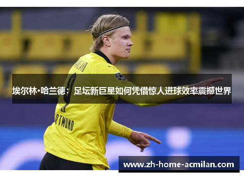 埃尔林·哈兰德：足坛新巨星如何凭借惊人进球效率震撼世界