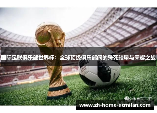 国际足联俱乐部世界杯：全球顶级俱乐部间的殊死较量与荣耀之战