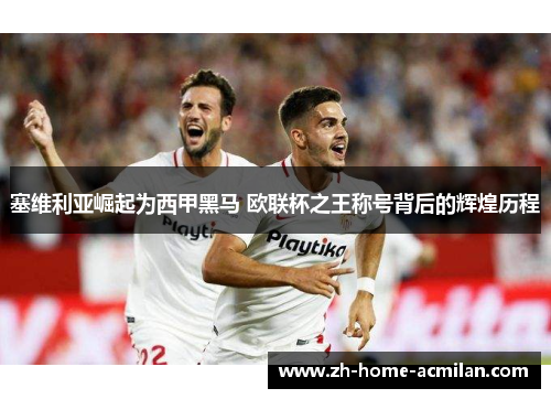 塞维利亚崛起为西甲黑马 欧联杯之王称号背后的辉煌历程