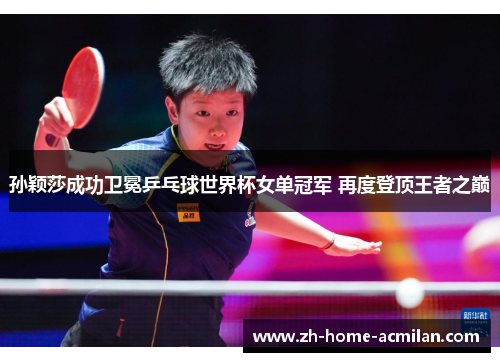 孙颖莎成功卫冕乒乓球世界杯女单冠军 再度登顶王者之巅