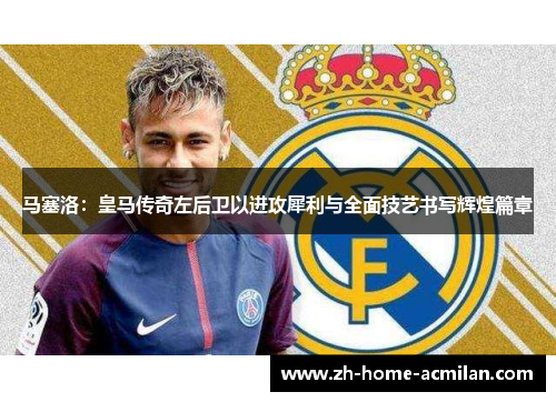 马塞洛：皇马传奇左后卫以进攻犀利与全面技艺书写辉煌篇章
