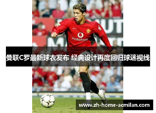 曼联C罗最新球衣发布 经典设计再度回归球迷视线