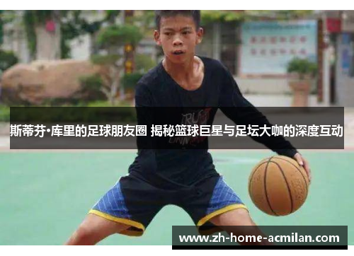 斯蒂芬·库里的足球朋友圈 揭秘篮球巨星与足坛大咖的深度互动